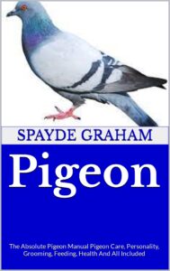 pigeon : the absolute pigeon manual pigeon care, personality, grooming, feeding, health and all included