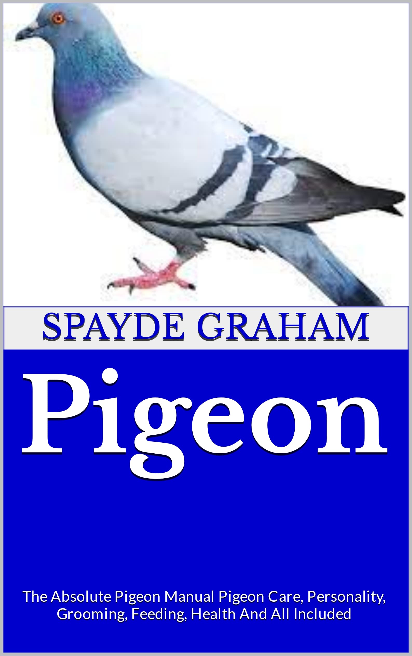 Pigeon : The Absolute Pigeon Manual Pigeon Care, Personality, Grooming, Feeding, Health And All Included