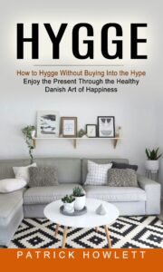 hygge: how to hygge without buying into the hype (enjoy the present through the healthy danish art of happiness)