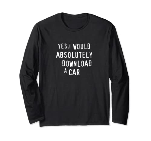 Yes, I Would Absolutely Download A Car Funny Piracy Parody Long Sleeve T-Shirt