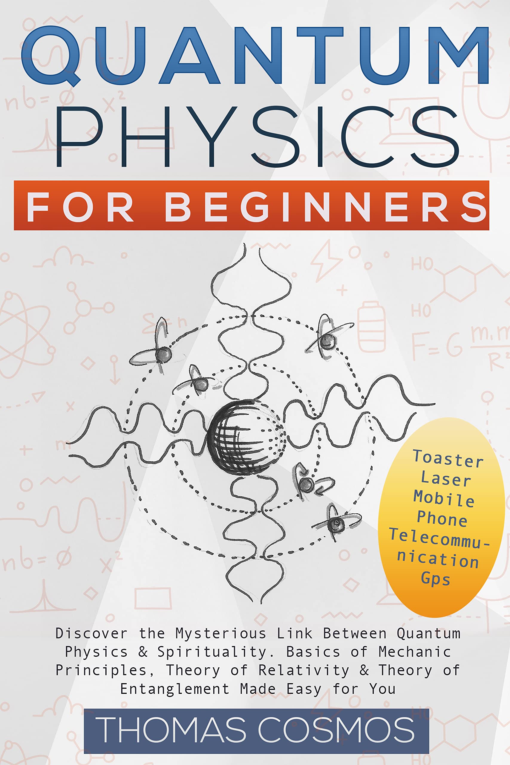 Quantum Physics For Beginners: Discover the Mysterious Link Between Quantum Physics & Spirituality. Basics of Mechanic Principles, Theory of Relativity & Theory of Entanglement Made Easy for You