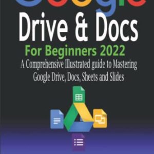 Google Drive & Docs for Beginners 2022: A Comprehensive Illustrated guide to Mastering Google Drive, Docs, Sheets and Slides