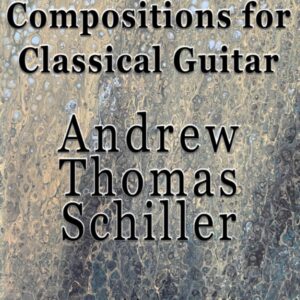 Compositions for Classical Guitar: by Andrew Thomas Schiller