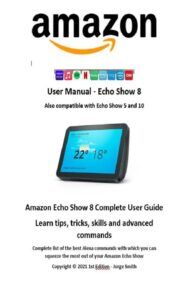 the complete guide to amazon alexa echo show 8 user manual and complete list of commands: complete amazon echo show 8 guide how to learn tips, tricks, skills and many advanced commands