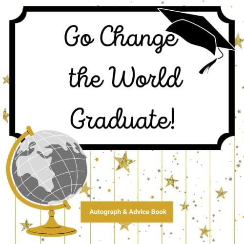 Go Change the World Graduate! Autograph & Advice Book: Be the Change Maker! Perfect Memory Guestbook for the High School Senior Graduate. Graduation ... to Fill In Memories, Advice, and Well Wishes.