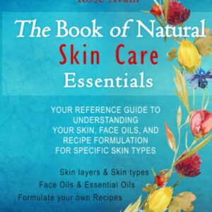 The Book of Natural Skin Care Essentials: Your Reference Guide to Understanding Your Skin, Face Oils, and Recipe Formulation for Specific Skin Types