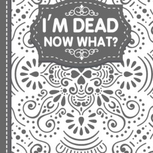 I'm Dead Now What?: End of life organizer with all your important information (personal and family info, business affairs, Personal wishes, Final preparations…)