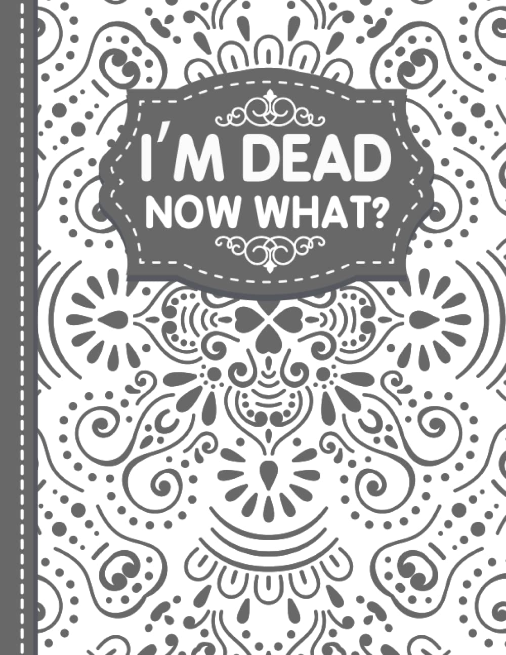 I'm Dead Now What?: End of life organizer with all your important information (personal and family info, business affairs, Personal wishes, Final preparations…)