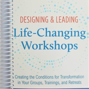 Designing & Leading Life-Changing Workshops: Creating the Conditions for Transformation in Your Groups, Trainings, and Retreats