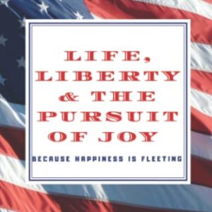 LIFE, LIBERTY & THE PURSUIT of JOY: BECAUSE HAPPINESS IS FLEETING