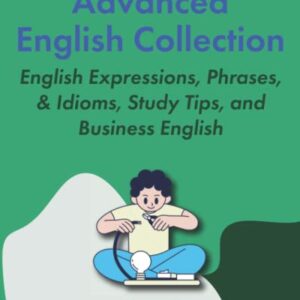 Advanced English Collection: English Expressions, Phrases, & Idioms, Study Tips, and Business English (Learning English Collection for Intermediate-Advanced)