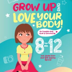 Grow Up and Love Your Body!: The Complete Girls’ Guide to Growing Up Age 8-12 incl. Body-Care and Self-Esteem Special