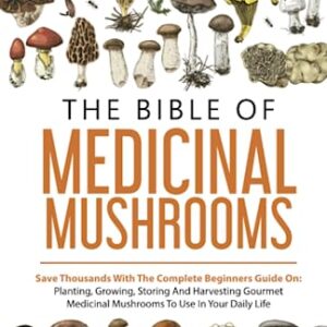 The Bible Of Medicinal Mushrooms: Save Thousands With The Complete Beginners Guide On: Planting, Growing, Storing, And Harvesting Gourmet Medicinal Mushrooms To Use In Your Daily Life