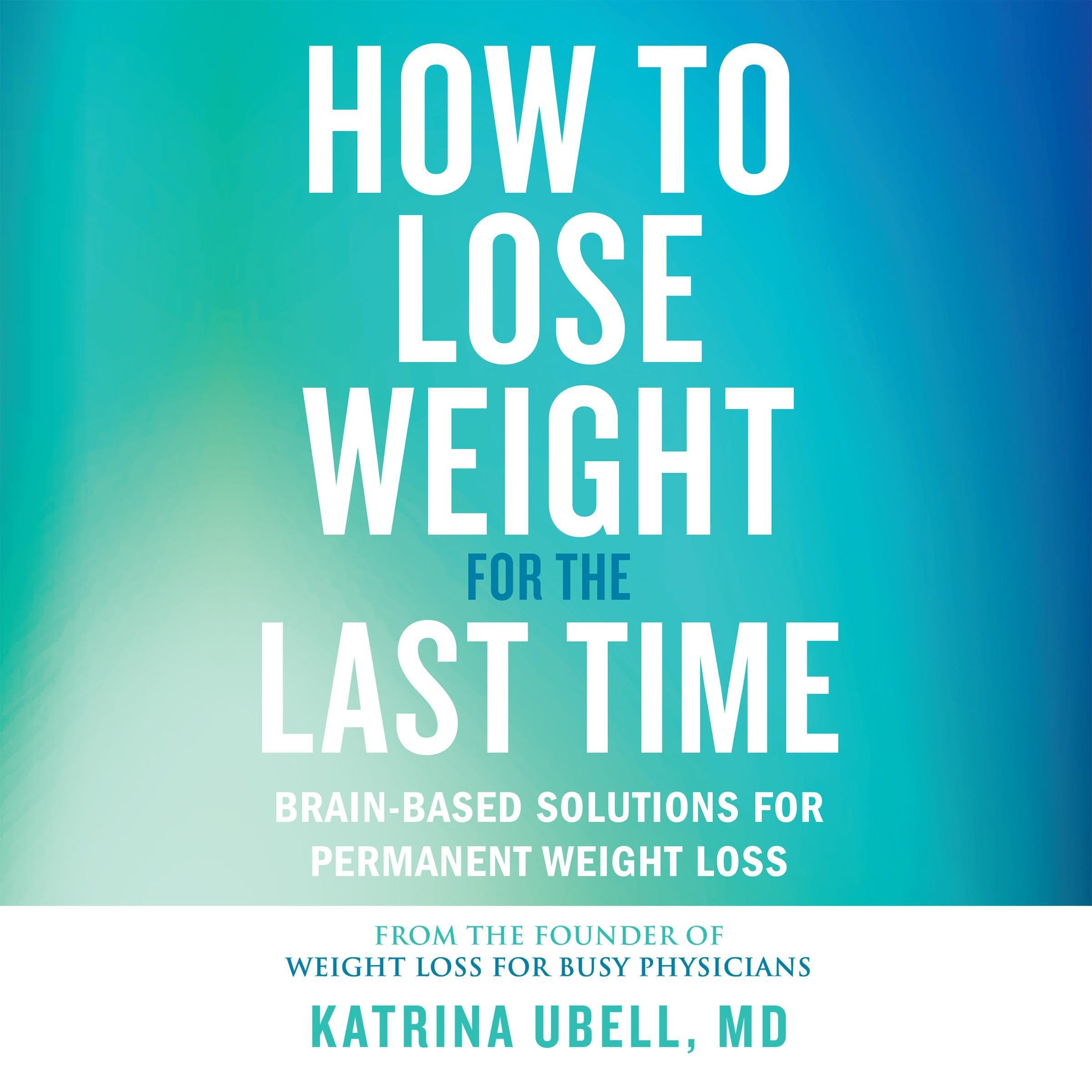 How to Lose Weight for the Last Time: Brain-Based Solutions for Permanent Weight Loss