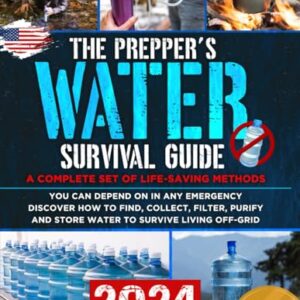 The Prepper's Water Survival Guide: A Complete Set of Life-Saving Methods You Can Depend On in Any Emergency. Discover How to Find, Collect, Filter, Purify and Store Water to Survive Living Off-Grid