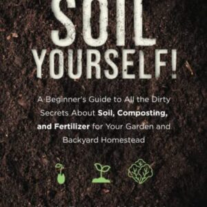 Soil Yourself!: A Beginner's Guide to All the Dirty Secrets About Soil, Composting, and Fertilizer for Your Garden and Backyard Homestead