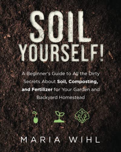 Soil Yourself!: A Beginner's Guide to All the Dirty Secrets About Soil, Composting, and Fertilizer for Your Garden and Backyard Homestead