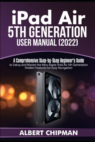 iPad Air 5th Generation User Manual (2022): A Comprehensive Step-by-Step Beginner's Guide to Setup and Master the New Apple iPad Air 5th Generation Hidden Features for Easy Navigation