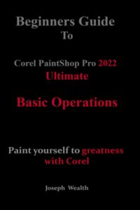 beginners guide to corel paintshop pro 2022 ultimate: basic operations: paint yourself to greatness with corel (corel paintshop pro 2022 ultimate user guide for beginners)