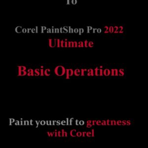 Beginners Guide to Corel PaintShop Pro 2022 Ultimate: Basic operations: Paint yourself to greatness with Corel (COREL PAINTSHOP PRO 2022 ULTIMATE USER GUIDE FOR BEGINNERS)