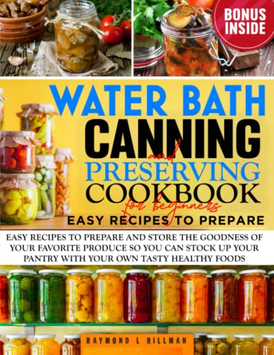 Water Bath Canning and Preserving Cookbook for Beginners: Easy Recipes to Prepare and Store the Goodness of Your Favorite Produce so You Can Stock up Your Pantry with Your Own Tasty Healthy Foods.