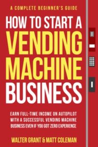 how to start a vending machine business: earn full-time income on autopilot with a successful vending machine business even if you got zero experience (a complete beginner's guide)