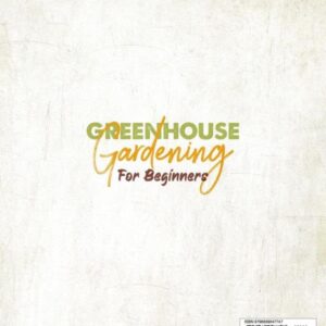 Greenhouse Gardening for Beginners: Build Your Own Greenhouse and Grow Amazing Organic Vegetables, Fruits, Herbs, And Flowers All-Year-Round. | BONUS: Plans & Ideas for Extending the Growing Season