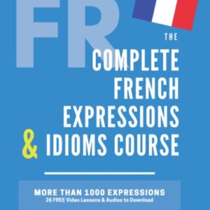 The Complete French Expressions & Idioms Course: Learn More Than 1000 French Expressions (The Complete French Course - Pronunciation, Conjugation, Grammar, Vocabulary, Expressions)