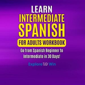 Learn Intermediate Spanish for Adults Workbook: Go from Spanish Beginner to Intermediate in 30 Days!