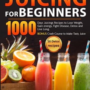 Juicing for Beginners: 1000 Days Juicings Recipes to Lose Weight, Gain energy, Fight Disease, Detox and Live Long. Bonus Crash Course to Make Tasty Juice