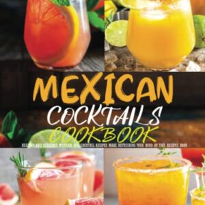 Mexican cocktails cookbook: Healthy and delicious Mexican 80+ cocktail recipes make refreshing your mind by this recipe book