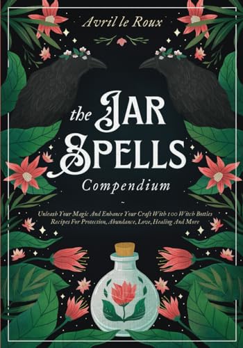 The Jar Spells Compendium: Unleash Your Magic and Enhance Your Craft With 100 Witch Bottles Recipes for Protection, Abundance, Love, Healing, and More