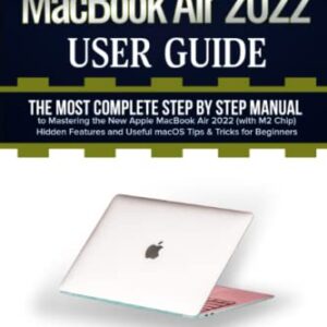 MacBook Air 2022 User Guide: The Most Complete Step by Step Manual to Mastering the New Apple MacBook Air 2022 (with M2 Chip) Hidden Features and Useful macOS Tips & Tricks for Beginners