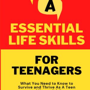 Essential Life Skills for Teenagers: What You Need to Know to Survive and Thrive As A Teen and Young Adult (Tips for Teens)