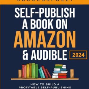 How To Successfully Self-Publish A Book On Amazon & Audible: How To Build A Profitable Self-Publishing Business