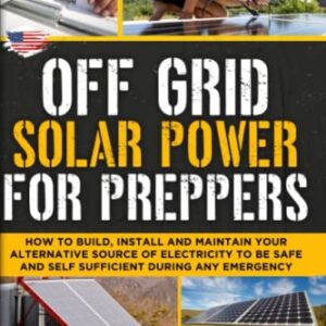 Off Grid Solar Power for Preppers: How to Build, Install and Maintain Your Alternative Source of Electricity To Be Safe and Self Sufficient During Any Emergency