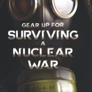 Gear Up for Surviving A Nuclear War: Todays World And Its Inevitable Nuclear Fallout; Lear All The Nuclear War Survival Skills.