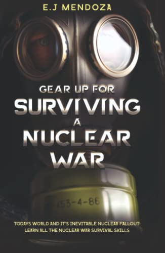 Gear Up for Surviving A Nuclear War: Todays World And Its Inevitable Nuclear Fallout; Lear All The Nuclear War Survival Skills.