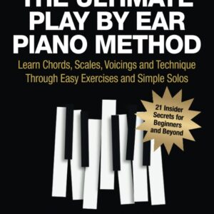 THE ULTIMATE PLAY BY EAR PIANO METHOD: Learn Chords, Scales, Voicings and Technique Through Easy Exercises and Simple Solos: 21 Insider Secrets for Beginners and Beyond