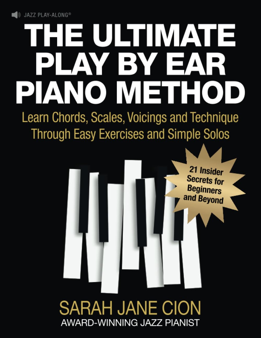 THE ULTIMATE PLAY BY EAR PIANO METHOD: Learn Chords, Scales, Voicings and Technique Through Easy Exercises and Simple Solos: 21 Insider Secrets for Beginners and Beyond