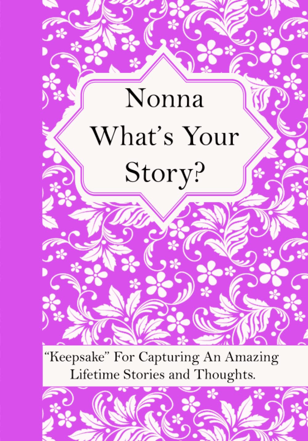 Nonna What’s Your Story: A Question Journal “Keepsake” For Capturing Your Grandmother’s Own Amazing Lifetime Stories and Thoughts.