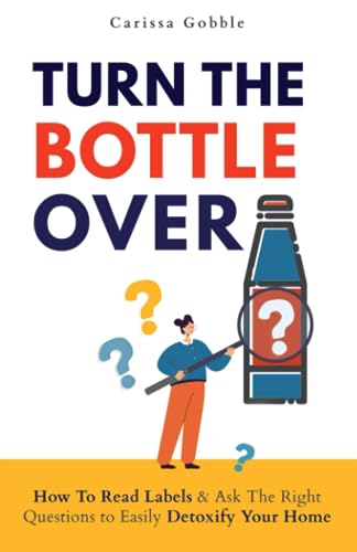 Turn The Bottle Over: How To Read Labels & Ask The Right Questions To Easily Detoxify Your Home