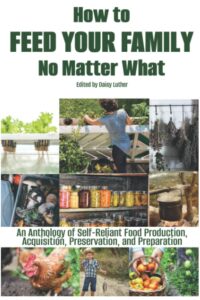 how to feed your family no matter what: an anthology of self-reliant food production, acquisition, preservation, and preparation (the organic prepper anthologies)