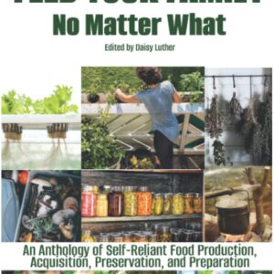 How to Feed Your Family No Matter What: An Anthology of Self-Reliant Food Production, Acquisition, Preservation, and Preparation (The Organic Prepper Anthologies)