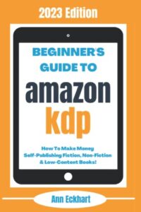 beginner’s guide to amazon kdp: 2023 edition: how to make money self-publishing fiction, non-fiction & low-content books (home based business beginner guide books)