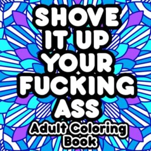 Shove It Up Your F*cking A**: Adult Coloring Book