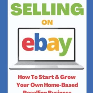 Beginner's Guide To Selling On Ebay: 2023 Edition: How To Start & Grow Your Own Home Based Reselling Business (Home Based Business Beginner Guide Books)