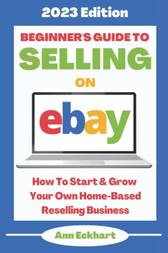 Beginner's Guide To Selling On Ebay: 2023 Edition: How To Start & Grow Your Own Home Based Reselling Business (Home Based Business Beginner Guide Books)