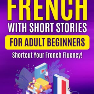 Learn French with Short Stories for Adult Beginners: Shortcut Your French Fluency! (Fun & Easy Reads) (Learn French For Adults)