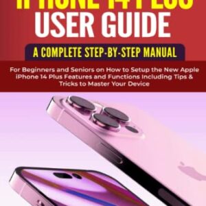 iPhone 14 Plus User Guide: A Complete Step-by-Step Manual for Beginners and Seniors on How to Setup the New Apple iPhone 14 Plus Features and Functions Including Tips & Tricks to Master Your Device